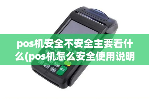 pos机安全不安全主要看什么(pos机怎么安全使用说明)