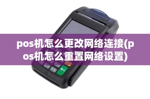pos机怎么更改网络连接(pos机怎么重置网络设置)