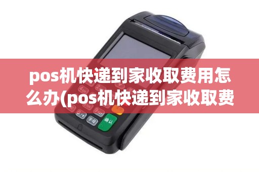 pos机快递到家收取费用怎么办(pos机快递到家收取费用)