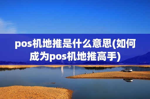 pos机地推是什么意思(如何成为pos机地推高手) pos机地推是什么意思(如何成为pos机地推高手)
