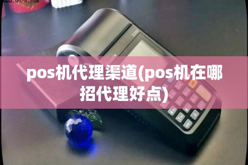 pos机代理渠道(pos机在哪招代理好点) pos机代理渠道(pos机在哪招代理好点)