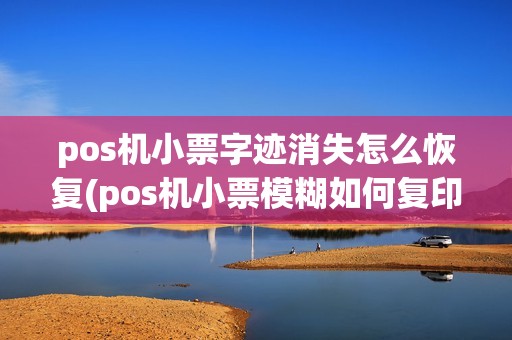 pos机小票字迹消失怎么恢复(pos机小票模糊如何复印) pos机小票字迹消失怎么恢复(pos机小票模糊如何复印)