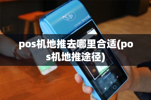 pos机地推去哪里合适(pos机地推途径) pos机地推去哪里合适(pos机地推途径)