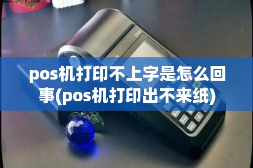 pos机打印不上字是怎么回事(pos机打印出不来纸) pos机打印不上字是怎么回事(pos机打印出不来纸)