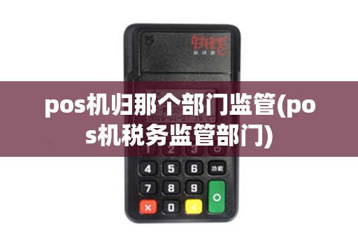 pos机归那个部门监管(pos机税务监管部门)