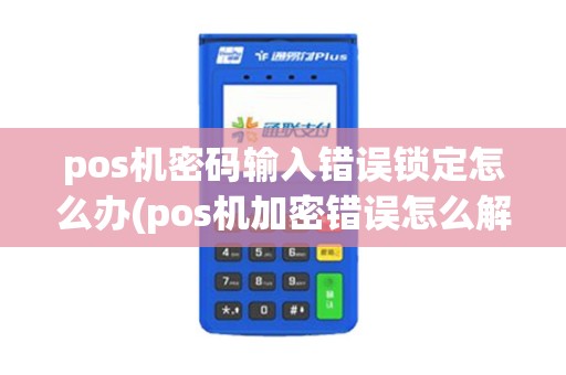 pos机密码输入错误锁定怎么办(pos机加密错误怎么解决)