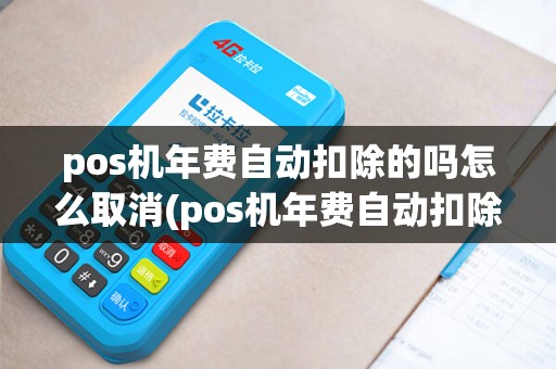 pos机年费自动扣除的吗怎么取消(pos机年费自动扣除的吗)