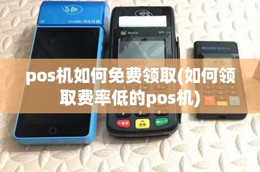 pos机如何免费领取(如何领取费率低的pos机)
