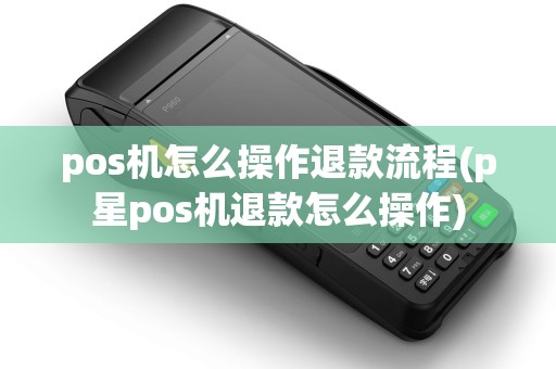 pos机怎么操作退款流程(p星pos机退款怎么操作)