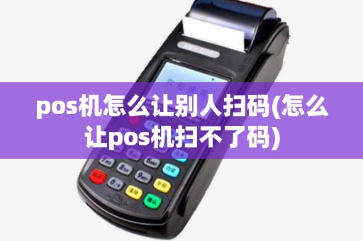 pos机怎么让别人扫码(怎么让pos机扫不了码)