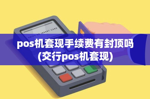 pos机套现手续费有封顶吗(交行pos机套现)