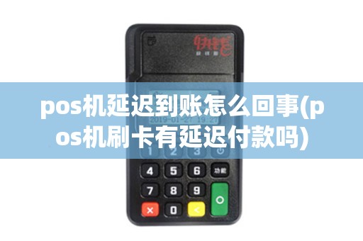pos机延迟到账怎么回事(pos机刷卡有延迟付款吗) pos机延迟到账怎么回事(pos机刷卡有延迟付款吗)