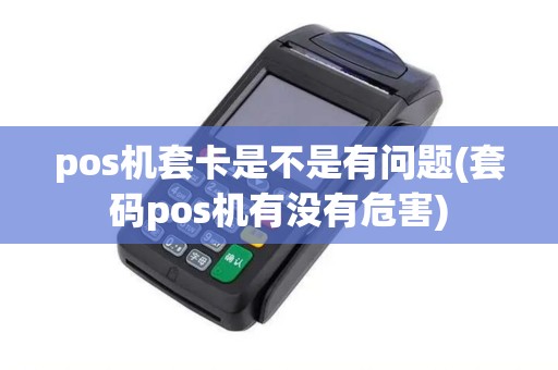pos机套卡是不是有问题(套码pos机有没有危害) pos机套卡是不是有问题(套码pos机有没有危害)