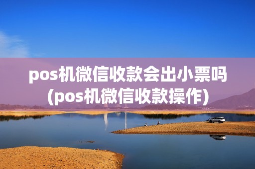 pos机微信收款会出小票吗(pos机微信收款操作) pos机微信收款会出小票吗(pos机微信收款操作)