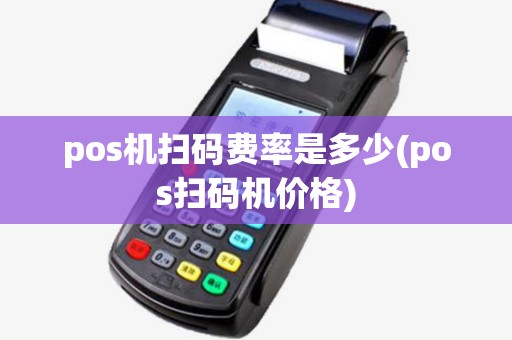 pos机扫码费率是多少(pos扫码机价格) pos机扫码费率是多少(pos扫码机价格)
