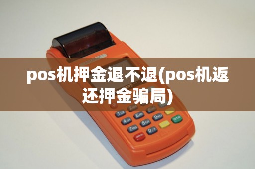 pos机押金退不退(pos机返还押金骗局) pos机押金退不退(pos机返还押金骗局)