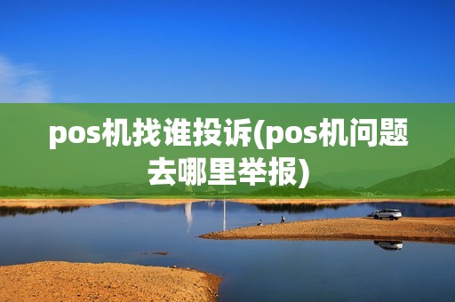pos机找谁投诉(pos机问题去哪里举报)