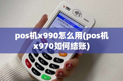 pos机x990怎么用(pos机x970如何结账) pos机x990怎么用(pos机x970如何结账)