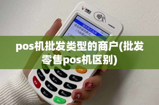 pos机批发类型的商户(批发零售pos机区别) pos机批发类型的商户(批发零售pos机区别)