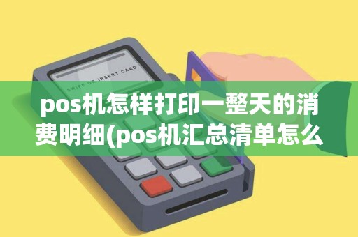 pos机怎样打印一整天的消费明细(pos机汇总清单怎么打印) pos机怎样打印一整天的消费明细(pos机汇总清单怎么打印)