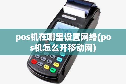 pos机在哪里设置网络(pos机怎么开移动网)