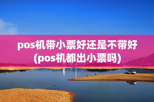 pos机带小票好还是不带好(pos机都出小票吗)