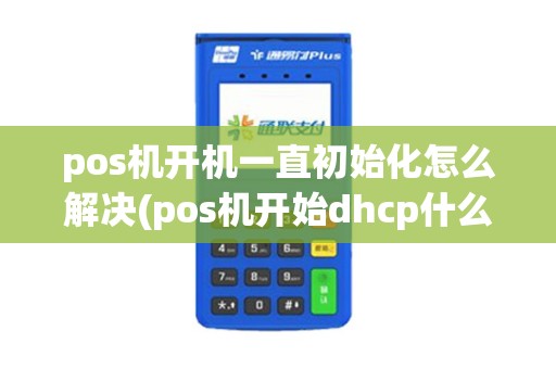 pos机开机一直初始化怎么解决(pos机开始dhcp什么意思)