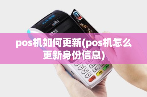 pos机如何更新(pos机怎么更新身份信息)