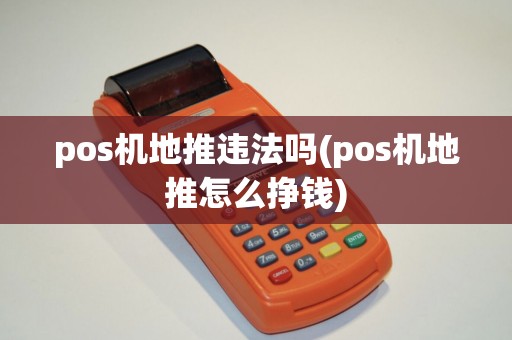 pos机地推违法吗(pos机地推怎么挣钱)