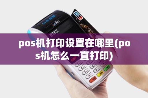 pos机打印设置在哪里(pos机怎么一直打印)