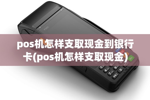 pos机怎样支取现金到银行卡(pos机怎样支取现金)