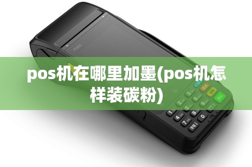 pos机在哪里加墨(pos机怎样装碳粉)