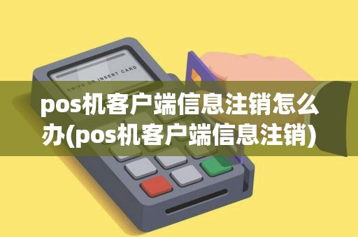 pos机客户端信息注销怎么办(pos机客户端信息注销)