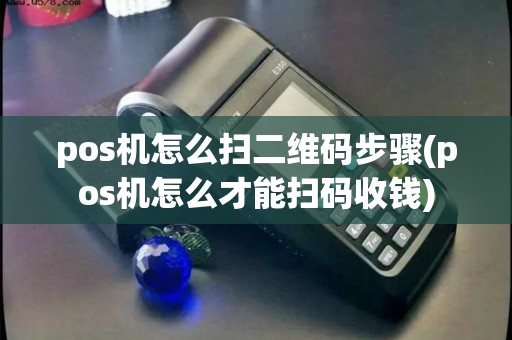 pos机怎么扫二维码步骤(pos机怎么才能扫码收钱)