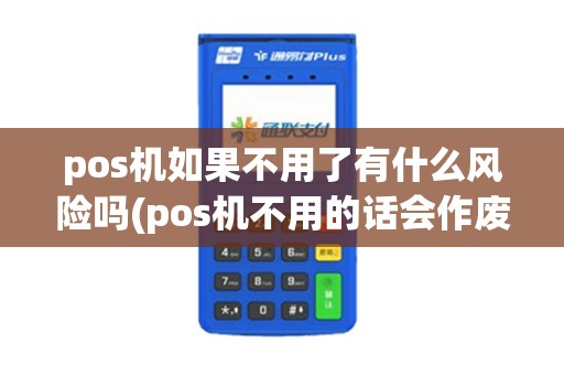 pos机如果不用了有什么风险吗(pos机不用的话会作废吗)