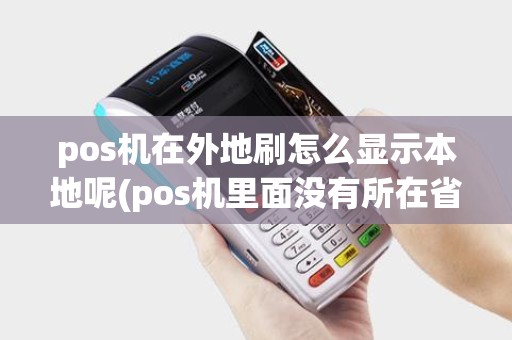 pos机在外地刷怎么显示本地呢(pos机里面没有所在省份) pos机在外地刷怎么显示本地呢(pos机里面没有所在省份)