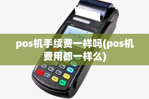 pos机手续费一样吗(pos机费用都一样么) pos机手续费一样吗(pos机费用都一样么)