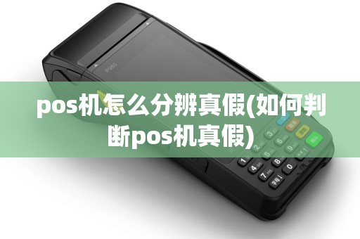 pos机怎么分辨真假(如何判断pos机真假) pos机怎么分辨真假(如何判断pos机真假)