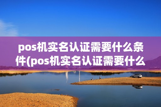 pos机实名认证需要什么条件(pos机实名认证需要什么) pos机实名认证需要什么条件(pos机实名认证需要什么)