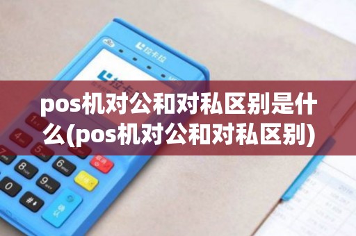 pos机对公和对私区别是什么(pos机对公和对私区别) pos机对公和对私区别是什么(pos机对公和对私区别)
