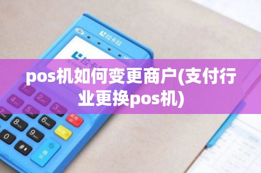 pos机如何变更商户(支付行业更换pos机) pos机如何变更商户(支付行业更换pos机)
