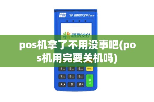 pos机拿了不用没事吧(pos机用完要关机吗)