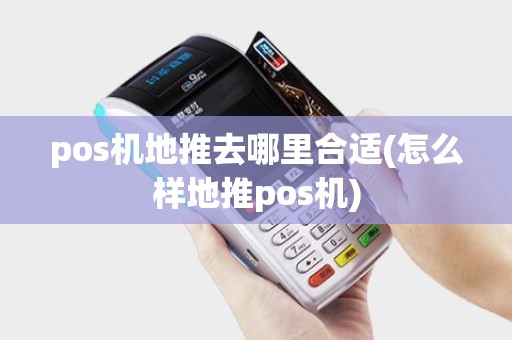 pos机地推去哪里合适(怎么样地推pos机) pos机地推去哪里合适(怎么样地推pos机)