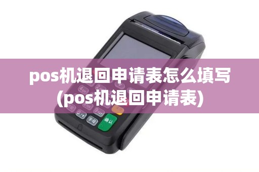 pos机退回申请表怎么填写(pos机退回申请表) pos机退回申请表怎么填写(pos机退回申请表)