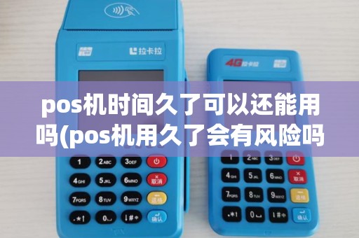 pos机时间久了可以还能用吗(pos机用久了会有风险吗) pos机时间久了可以还能用吗(pos机用久了会有风险吗)