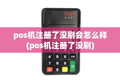 pos机注册了没刷会怎么样(pos机注册了没刷) pos机注册了没刷会怎么样(pos机注册了没刷)