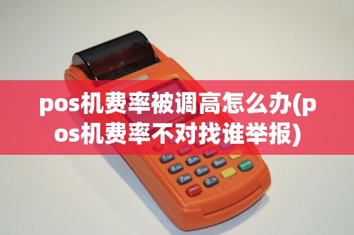pos机费率被调高怎么办(pos机费率不对找谁举报) pos机费率被调高怎么办(pos机费率不对找谁举报)