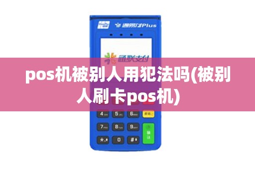 pos机被别人用犯法吗(被别人刷卡pos机) pos机被别人用犯法吗(被别人刷卡pos机)