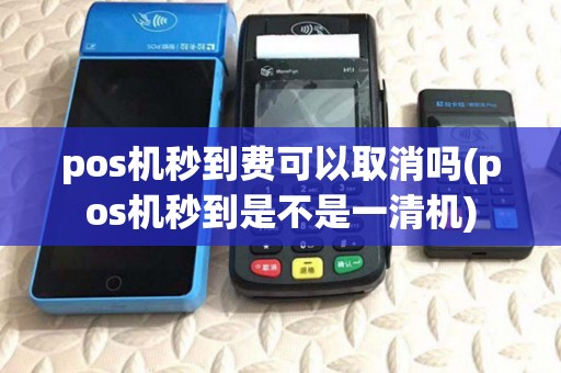 pos机秒到费可以取消吗(pos机秒到是不是一清机) pos机秒到费可以取消吗(pos机秒到是不是一清机)