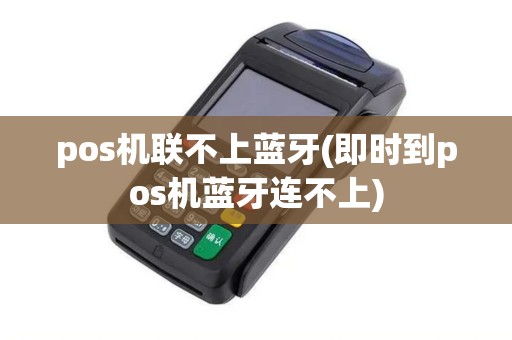 pos机联不上蓝牙(即时到pos机蓝牙连不上) pos机联不上蓝牙(即时到pos机蓝牙连不上)